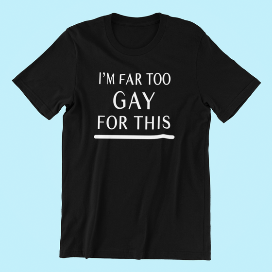 I'm Far Too Gay For This Shirt