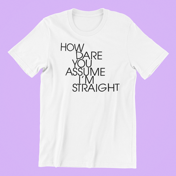How Dare You Assume I'm Straight Shirt